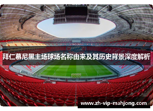 拜仁慕尼黑主场球场名称由来及其历史背景深度解析 拜仁慕尼黑主场球场名称由来及其历史背景深度解析