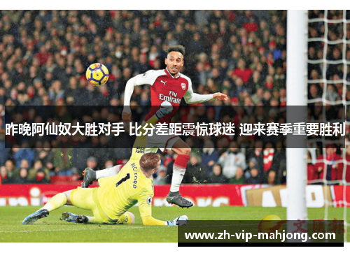 昨晚阿仙奴大胜对手 比分差距震惊球迷 迎来赛季重要胜利 昨晚阿仙奴大胜对手 比分差距震惊球迷 迎来赛季重要胜利