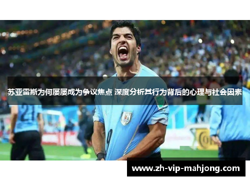 苏亚雷斯为何屡屡成为争议焦点 深度分析其行为背后的心理与社会因素 苏亚雷斯为何屡屡成为争议焦点 深度分析其行为背后的心理与社会因素