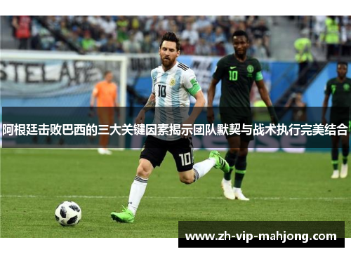 阿根廷击败巴西的三大关键因素揭示团队默契与战术执行完美结合 阿根廷击败巴西的三大关键因素揭示团队默契与战术执行完美结合