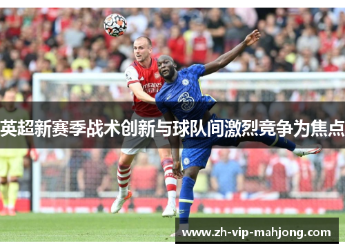英超新赛季战术创新与球队间激烈竞争为焦点 英超新赛季战术创新与球队间激烈竞争为焦点