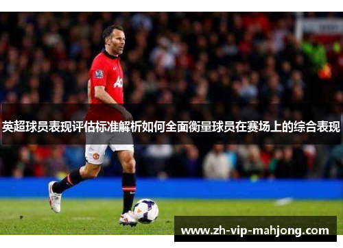 英超球员表现评估标准解析如何全面衡量球员在赛场上的综合表现