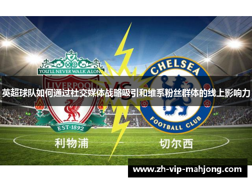 英超球队如何通过社交媒体战略吸引和维系粉丝群体的线上影响力 英超球队如何通过社交媒体战略吸引和维系粉丝群体的线上影响力