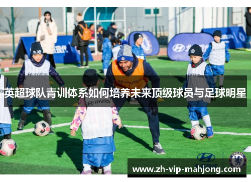英超球队青训体系如何培养未来顶级球员与足球明星 英超球队青训体系如何培养未来顶级球员与足球明星