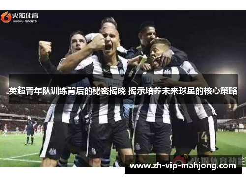 英超青年队训练背后的秘密揭晓 揭示培养未来球星的核心策略