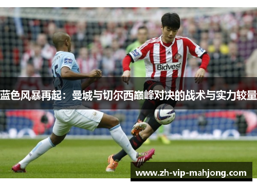 蓝色风暴再起:曼城与切尔西巅峰对决的战术与实力较量 蓝色风暴再起:曼城与切尔西巅峰对决的战术与实力较量