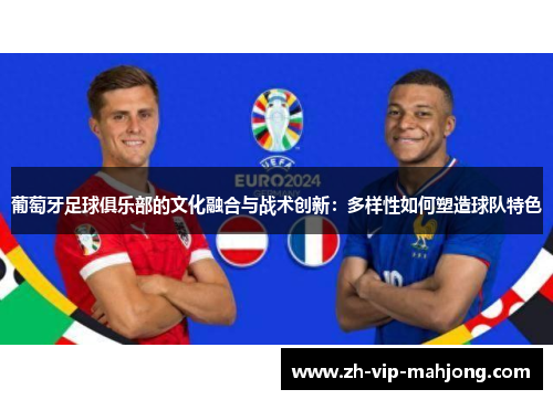 葡萄牙足球俱乐部的文化融合与战术创新:多样性如何塑造球队特色 葡萄牙足球俱乐部的文化融合与战术创新:多样性如何塑造球队特色