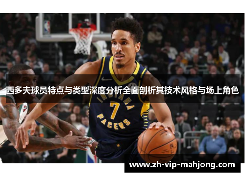 西多夫球员特点与类型深度分析全面剖析其技术风格与场上角色 西多夫球员特点与类型深度分析全面剖析其技术风格与场上角色