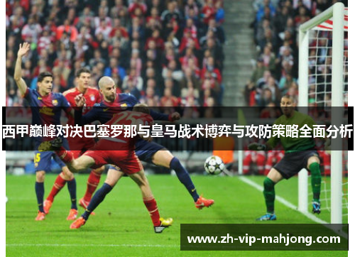 西甲巅峰对决巴塞罗那与皇马战术博弈与攻防策略全面分析