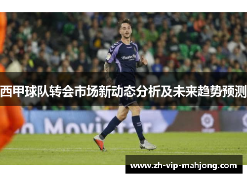 西甲球队转会市场新动态分析及未来趋势预测 西甲球队转会市场新动态分析及未来趋势预测
