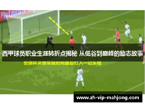 西甲球员职业生涯转折点揭秘 从低谷到巅峰的励志故事 西甲球员职业生涯转折点揭秘 从低谷到巅峰的励志故事
