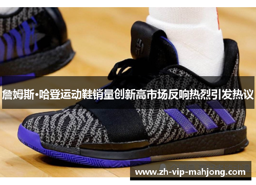 詹姆斯·哈登运动鞋销量创新高市场反响热烈引发热议 詹姆斯·哈登运动鞋销量创新高市场反响热烈引发热议