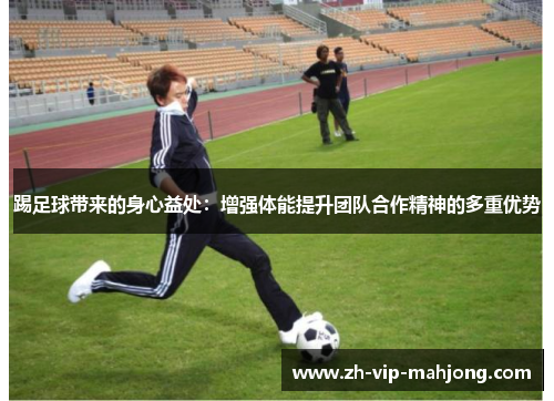 踢足球带来的身心益处:增强体能提升团队合作精神的多重优势 踢足球带来的身心益处:增强体能提升团队合作精神的多重优势