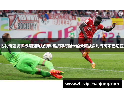 达利奇强调积极氛围助力球队备战即将到来的关键战役对阵阿尔巴尼亚