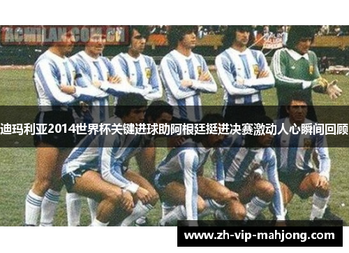 迪玛利亚2014世界杯关键进球助阿根廷挺进决赛激动人心瞬间回顾