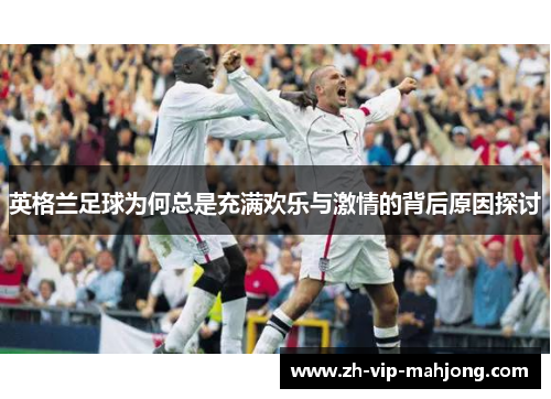 英格兰足球为何总是充满欢乐与激情的背后原因探讨