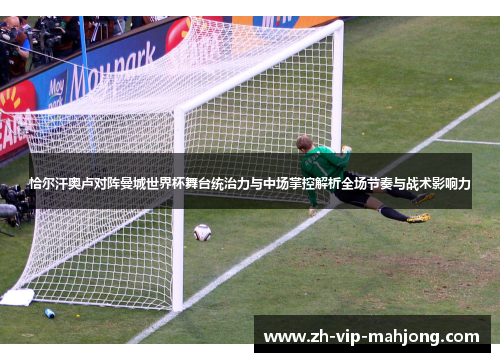 恰尔汗奥卢对阵曼城世界杯舞台统治力与中场掌控解析全场节奏与战术影响力