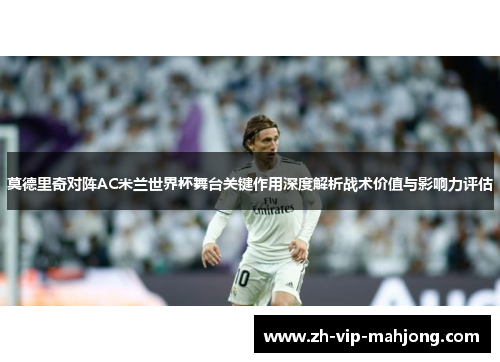 莫德里奇对阵AC米兰世界杯舞台关键作用深度解析战术价值与影响力评估