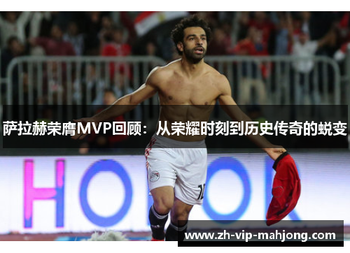 萨拉赫荣膺MVP回顾：从荣耀时刻到历史传奇的蜕变