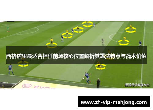 西格诺里最适合担任前场核心位置解析其踢法特点与战术价值