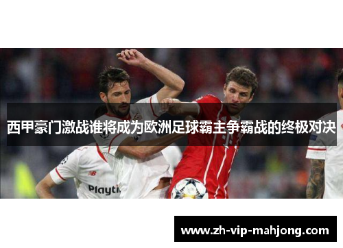 西甲豪门激战谁将成为欧洲足球霸主争霸战的终极对决