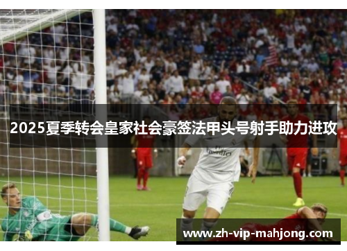 2025夏季转会皇家社会豪签法甲头号射手助力进攻