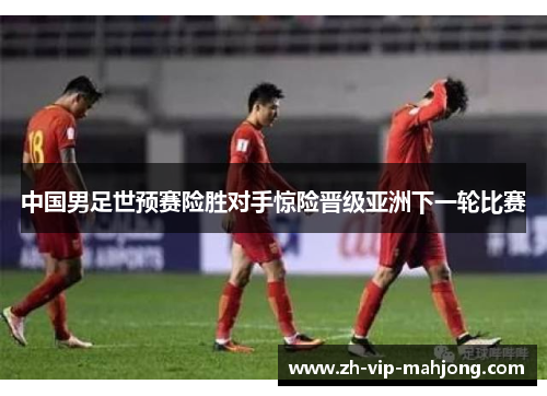 中国男足世预赛险胜对手惊险晋级亚洲下一轮比赛