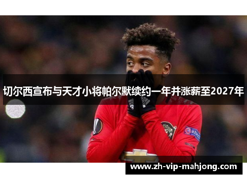 切尔西宣布与天才小将帕尔默续约一年并涨薪至2027年 切尔西宣布与天才小将帕尔默续约一年并涨薪至2027年