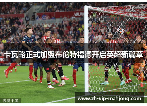 卡瓦略正式加盟布伦特福德开启英超新篇章 卡瓦略正式加盟布伦特福德开启英超新篇章