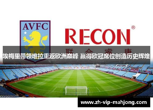 埃梅里带领维拉重返欧洲巅峰 赢得欧冠席位创造历史辉煌 埃梅里带领维拉重返欧洲巅峰 赢得欧冠席位创造历史辉煌