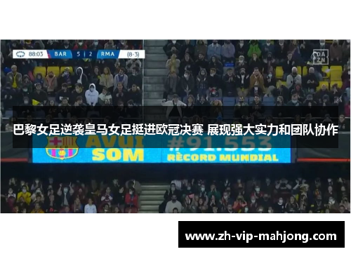 巴黎女足逆袭皇马女足挺进欧冠决赛 展现强大实力和团队协作