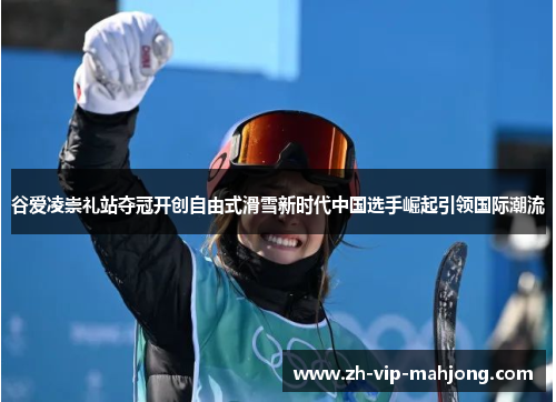 谷爱凌崇礼站夺冠开创自由式滑雪新时代中国选手崛起引领国际潮流