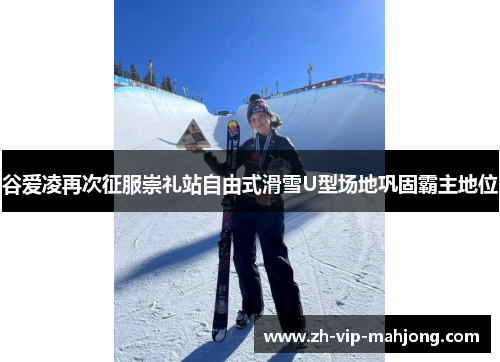 谷爱凌再次征服崇礼站自由式滑雪U型场地巩固霸主地位