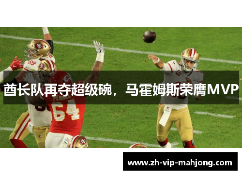 酋长队再夺超级碗,马霍姆斯荣膺MVP 酋长队再夺超级碗,马霍姆斯荣膺MVP