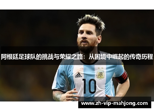 阿根廷足球队的挑战与荣耀之路:从困境中崛起的传奇历程 阿根廷足球队的挑战与荣耀之路:从困境中崛起的传奇历程