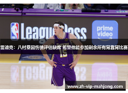 雷迪克:八村塁因伤情评估缺席 希望他能参加剩余所有背靠背比赛 雷迪克:八村塁因伤情评估缺席 希望他能参加剩余所有背靠背比赛