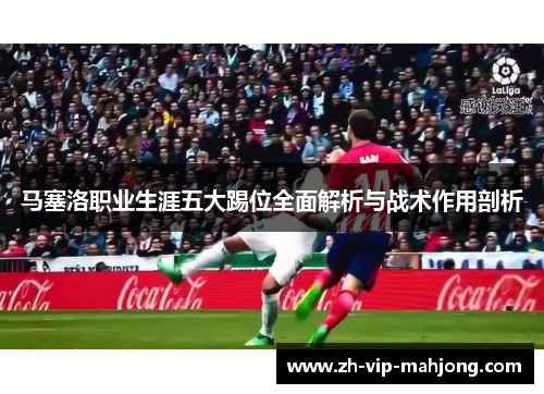 马塞洛职业生涯五大踢位全面解析与战术作用剖析 马塞洛职业生涯五大踢位全面解析与战术作用剖析